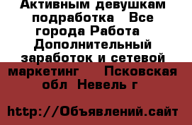 Активным девушкам подработка - Все города Работа » Дополнительный заработок и сетевой маркетинг   . Псковская обл.,Невель г.